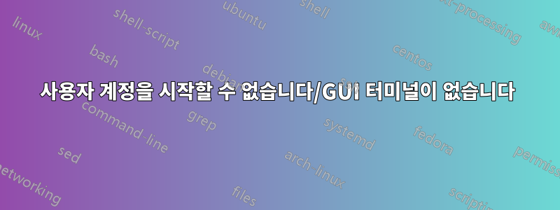 사용자 계정을 시작할 수 없습니다/GUI 터미널이 없습니다