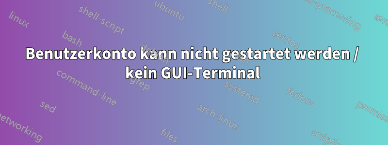 Benutzerkonto kann nicht gestartet werden / kein GUI-Terminal