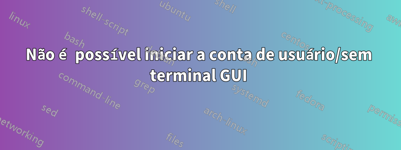 Não é possível iniciar a conta de usuário/sem terminal GUI