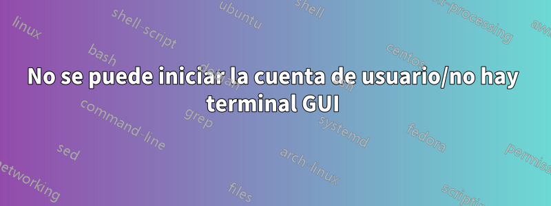 No se puede iniciar la cuenta de usuario/no hay terminal GUI