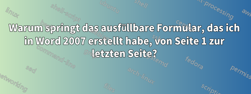 Warum springt das ausfüllbare Formular, das ich in Word 2007 erstellt habe, von Seite 1 zur letzten Seite?