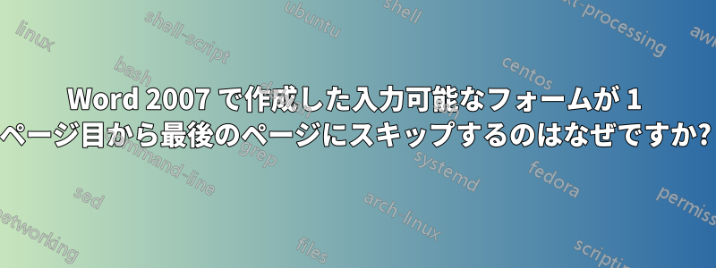 Word 2007 で作成した入力可能なフォームが 1 ページ目から最後のページにスキップするのはなぜですか?