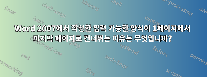 Word 2007에서 작성한 입력 가능한 양식이 1페이지에서 마지막 페이지로 건너뛰는 이유는 무엇입니까?