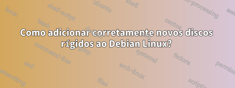 Como adicionar corretamente novos discos rígidos ao Debian Linux?