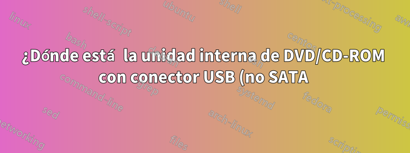 ¿Dónde está la unidad interna de DVD/CD-ROM con conector USB (no SATA)?