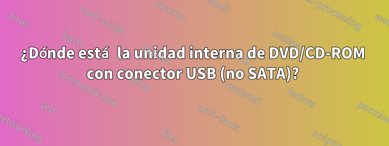 ¿Dónde está la unidad interna de DVD/CD-ROM con conector USB (no SATA)?