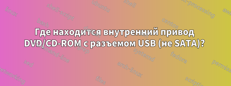 Где находится внутренний привод DVD/CD-ROM с разъемом USB (не SATA)?