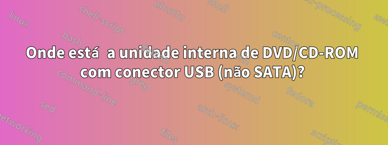 Onde está a unidade interna de DVD/CD-ROM com conector USB (não SATA)?