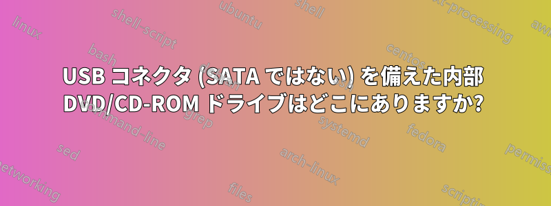 USB コネクタ (SATA ではない) を備えた内部 DVD/CD-ROM ドライブはどこにありますか?