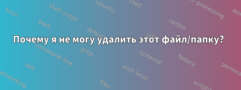 Почему я не могу удалить этот файл/папку? 