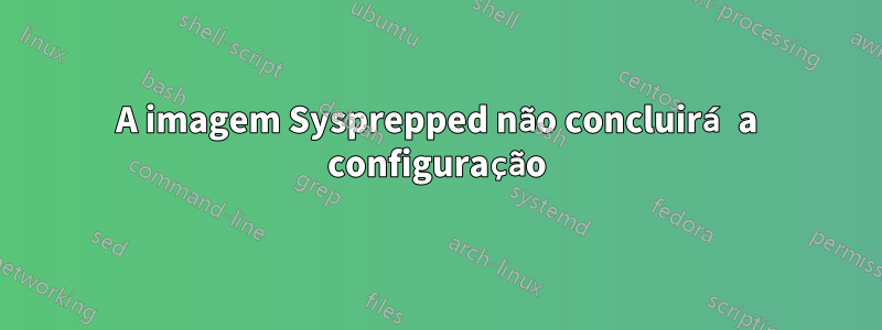 A imagem Sysprepped não concluirá a configuração