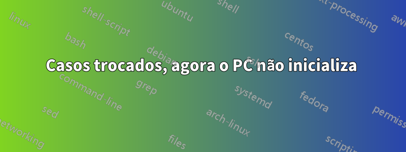 Casos trocados, agora o PC não inicializa