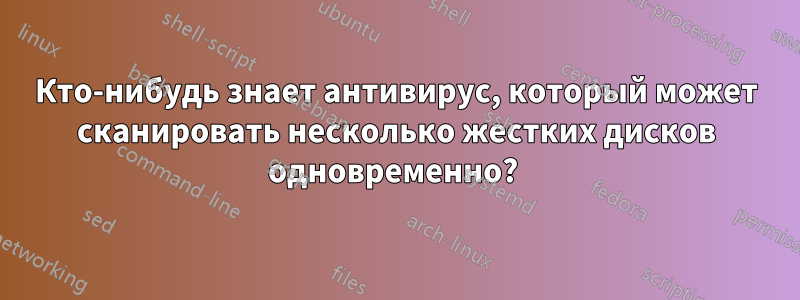 Кто-нибудь знает антивирус, который может сканировать несколько жестких дисков одновременно? 