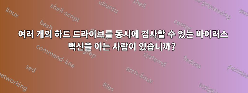 여러 개의 하드 드라이브를 동시에 검사할 수 있는 바이러스 백신을 아는 사람이 있습니까? 