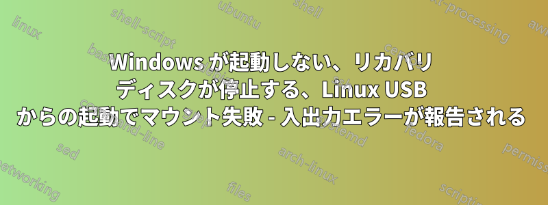 Windows が起動しない、リカバリ ディスクが停止する、Linux USB からの起動でマウント失敗 - 入出力エラーが報告される