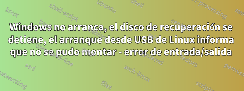 Windows no arranca, el disco de recuperación se detiene, el arranque desde USB de Linux informa que no se pudo montar - error de entrada/salida