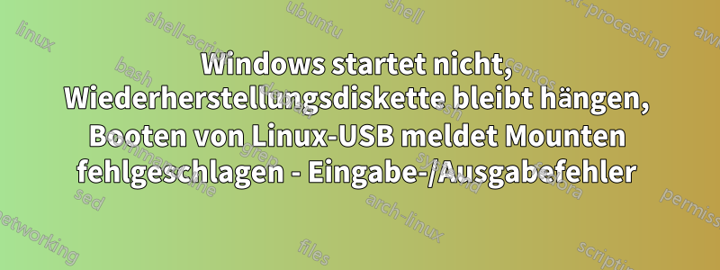 Windows startet nicht, Wiederherstellungsdiskette bleibt hängen, Booten von Linux-USB meldet Mounten fehlgeschlagen - Eingabe-/Ausgabefehler