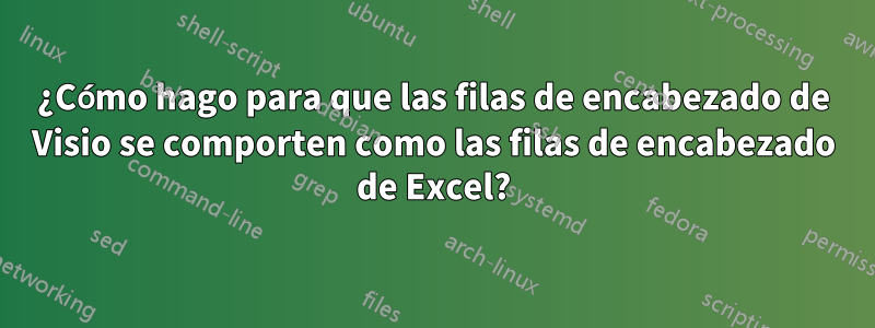 ¿Cómo hago para que las filas de encabezado de Visio se comporten como las filas de encabezado de Excel?