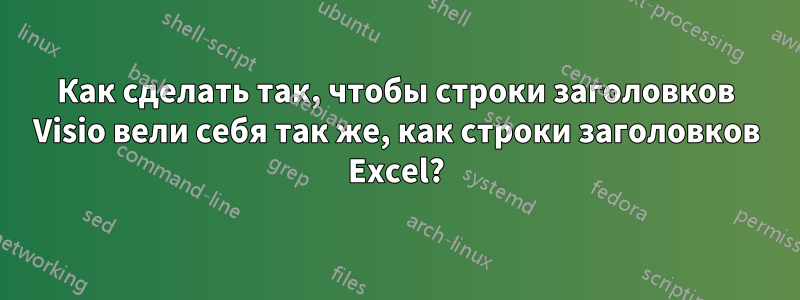 Как сделать так, чтобы строки заголовков Visio вели себя так же, как строки заголовков Excel?