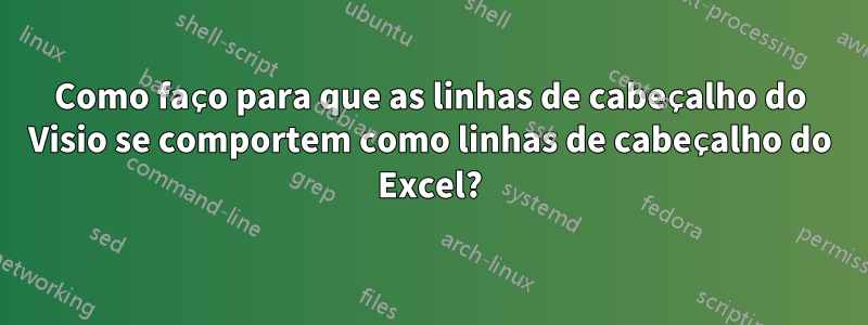 Como faço para que as linhas de cabeçalho do Visio se comportem como linhas de cabeçalho do Excel?