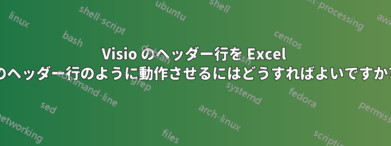 Visio のヘッダー行を Excel のヘッダー行のように動作させるにはどうすればよいですか?