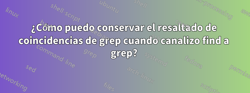 ¿Cómo puedo conservar el resaltado de coincidencias de grep cuando canalizo find a grep?