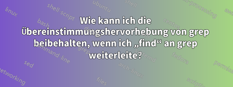 Wie kann ich die Übereinstimmungshervorhebung von grep beibehalten, wenn ich „find“ an grep weiterleite?