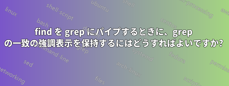 find を grep にパイプするときに、grep の一致の強調表示を保持するにはどうすればよいですか?