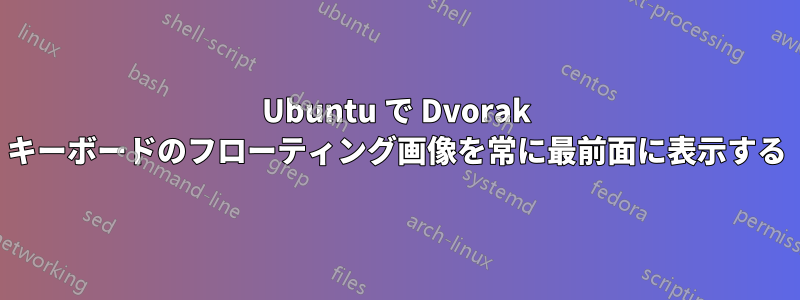 Ubuntu で Dvorak キーボードのフローティング画像を常に最前面に表示する