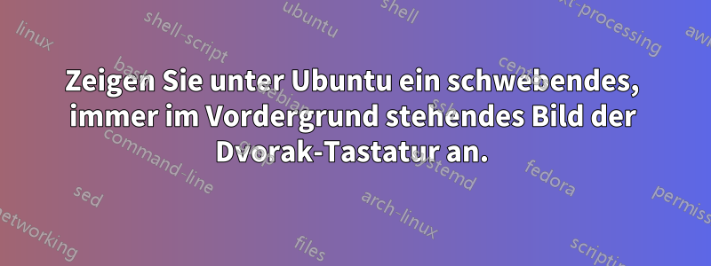 Zeigen Sie unter Ubuntu ein schwebendes, immer im Vordergrund stehendes Bild der Dvorak-Tastatur an.