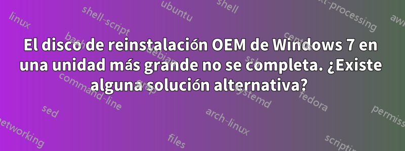 El disco de reinstalación OEM de Windows 7 en una unidad más grande no se completa. ¿Existe alguna solución alternativa? 