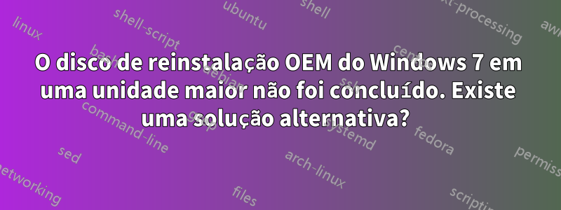 O disco de reinstalação OEM do Windows 7 em uma unidade maior não foi concluído. Existe uma solução alternativa? 