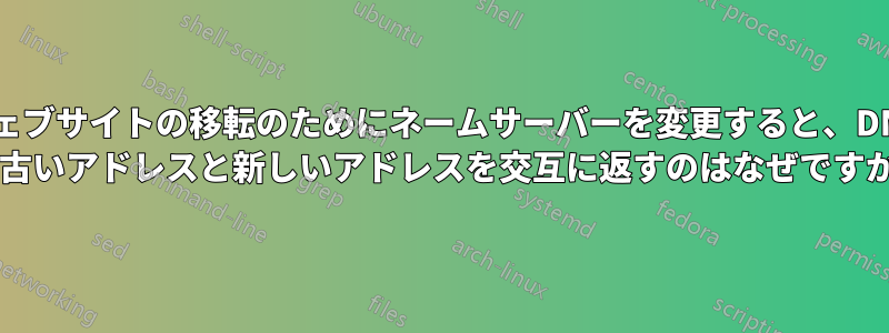 ウェブサイトの移転のためにネームサーバーを変更すると、DNS が古いアドレスと新しいアドレスを交互に返すのはなぜですか?