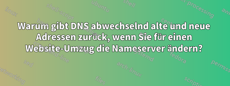 Warum gibt DNS abwechselnd alte und neue Adressen zurück, wenn Sie für einen Website-Umzug die Nameserver ändern?