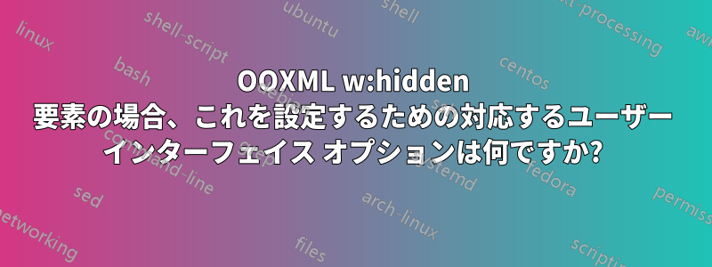 OOXML w:hidden 要素の場合、これを設定するための対応するユーザー インターフェイス オプションは何ですか?