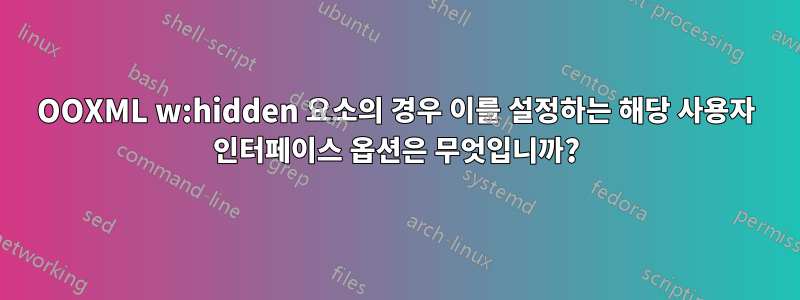 OOXML w:hidden 요소의 경우 이를 설정하는 해당 사용자 인터페이스 옵션은 무엇입니까?