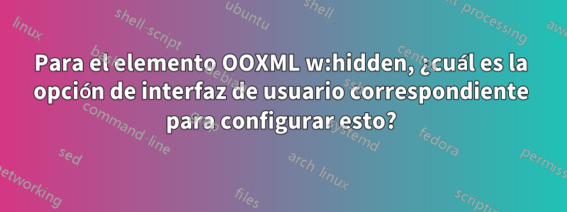 Para el elemento OOXML w:hidden, ¿cuál es la opción de interfaz de usuario correspondiente para configurar esto?