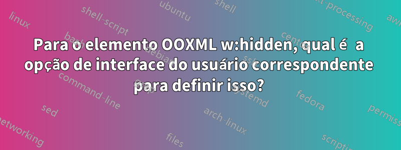 Para o elemento OOXML w:hidden, qual é a opção de interface do usuário correspondente para definir isso?