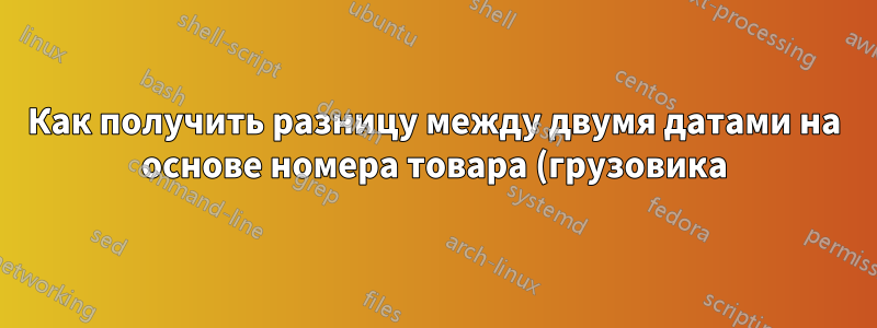 Как получить разницу между двумя датами на основе номера товара (грузовика)