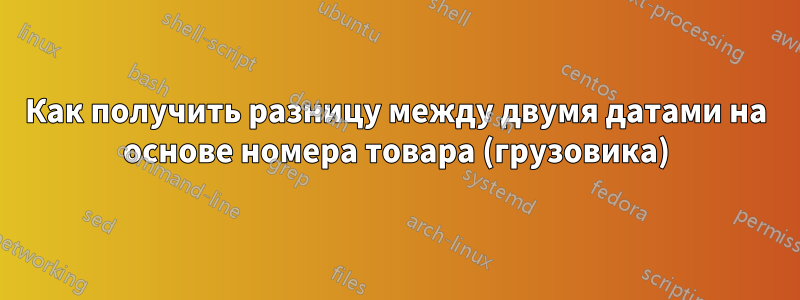 Как получить разницу между двумя датами на основе номера товара (грузовика)