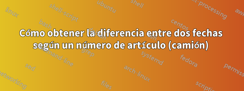 Cómo obtener la diferencia entre dos fechas según un número de artículo (camión)