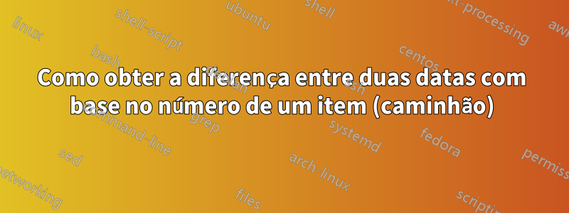 Como obter a diferença entre duas datas com base no número de um item (caminhão)