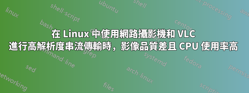 在 Linux 中使用網路攝影機和 VLC 進行高解析度串流傳輸時，影像品質差且 CPU 使用率高