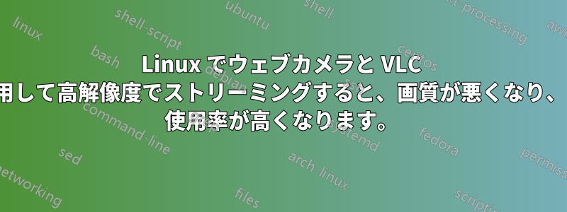 Linux でウェブカメラと VLC を使用して高解像度でストリーミングすると、画質が悪くなり、CPU 使用率が高くなります。