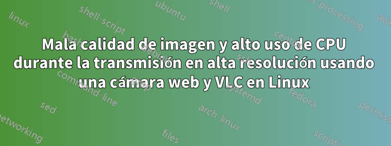 Mala calidad de imagen y alto uso de CPU durante la transmisión en alta resolución usando una cámara web y VLC en Linux