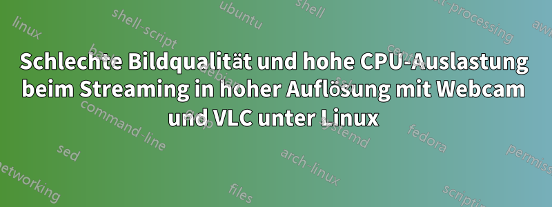 Schlechte Bildqualität und hohe CPU-Auslastung beim Streaming in hoher Auflösung mit Webcam und VLC unter Linux