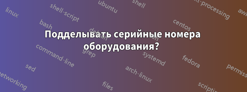 Подделывать серийные номера оборудования? 