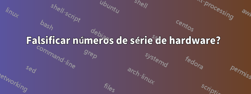 Falsificar números de série de hardware? 