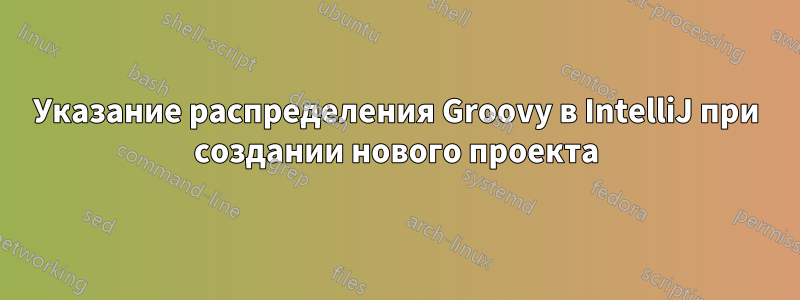 Указание распределения Groovy в IntelliJ при создании нового проекта