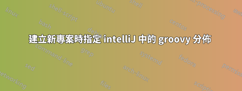 建立新專案時指定 intelliJ 中的 groovy 分佈